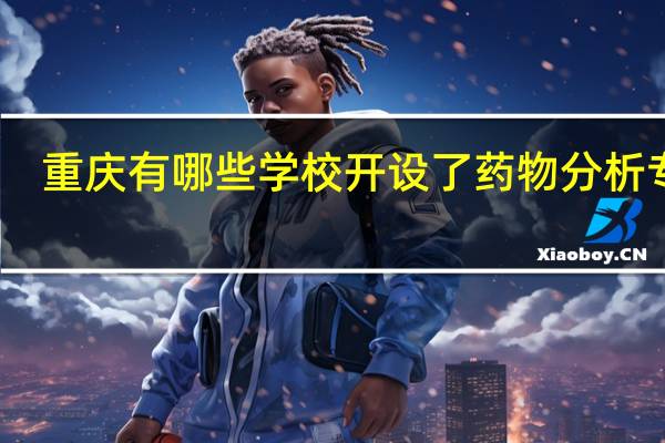 重庆有哪些学校开设了药物分析专业