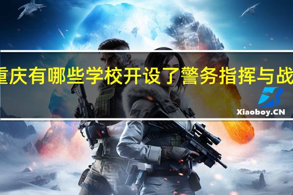 重庆有哪些学校开设了警务指挥与战术专业