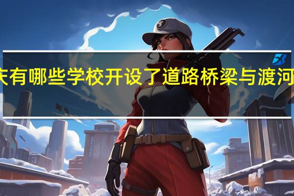 重庆有哪些学校开设了道路桥梁与渡河工程专业