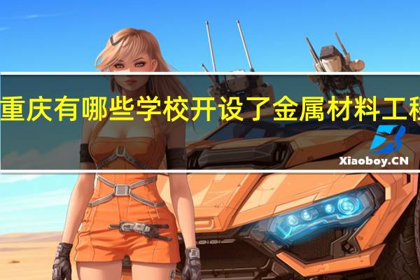 重庆有哪些学校开设了金属材料工程专业