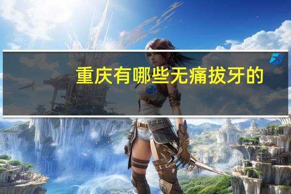 重庆有哪些无痛拔牙的？重庆西南医院有NBI吗