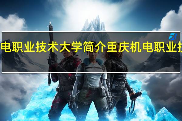 重庆机电职业技术大学简介 重庆机电职业技术大学介绍