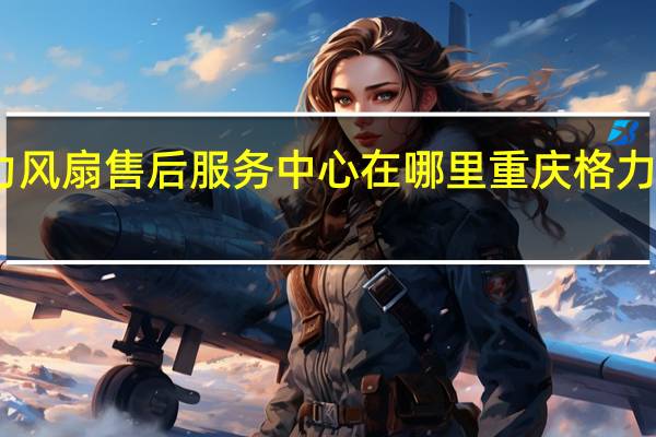 重庆格力风扇售后服务中心在哪里 重庆格力空调售后维修
