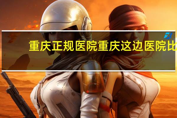 重庆正规医院 重庆这边医院比较好的有那些不乱收费的