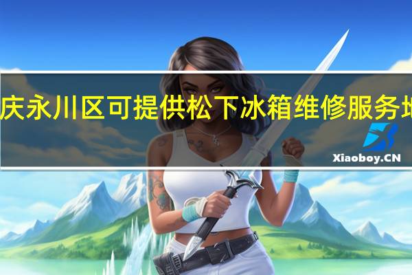 重庆永川区可提供松下冰箱维修服务地址在哪