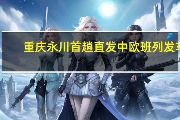 重庆永川首趟直发中欧班列发车