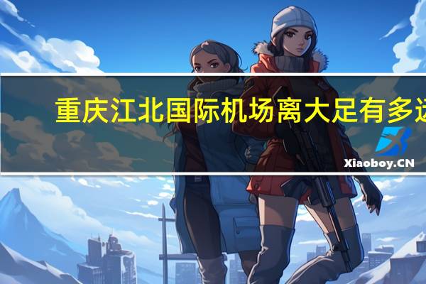 重庆江北国际机场离大足有多远