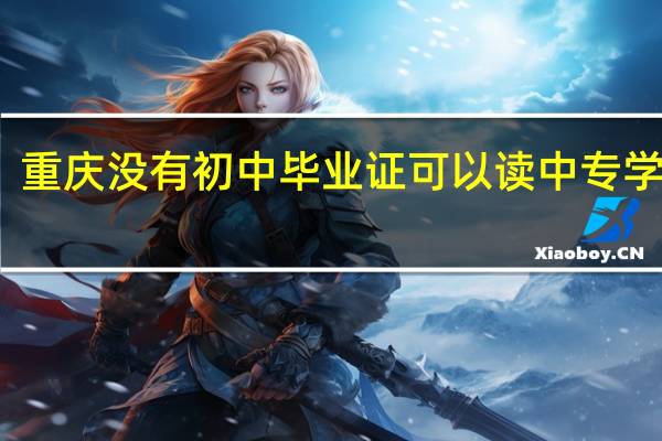 重庆没有初中毕业证可以读中专学校吗