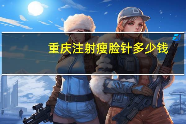 重庆注射瘦脸针多少钱(重庆哪些人不适合打瘦脸针)