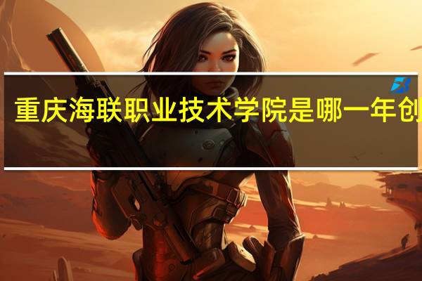 重庆海联职业技术学院是哪一年创办的