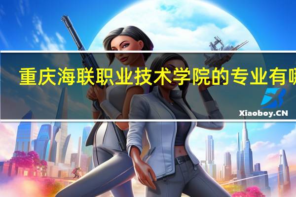 重庆海联职业技术学院的专业有哪些