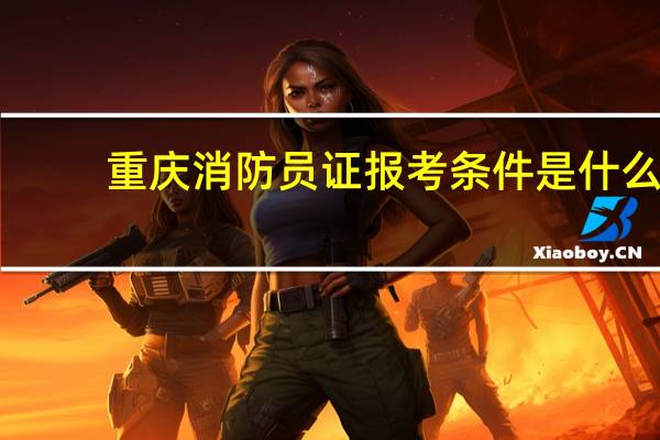 重庆消防员证报考条件是什么