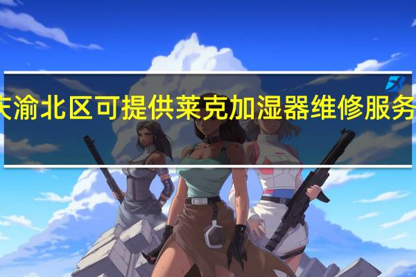 重庆渝北区可提供莱克加湿器维修服务地址在哪