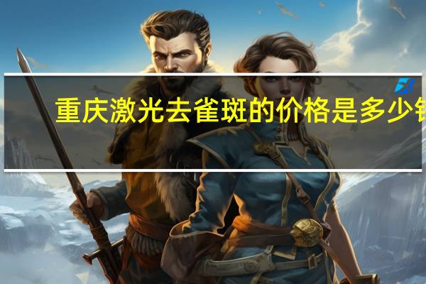 重庆激光去雀斑的价格是多少钱(重庆西南医院激光去痣多少钱一)