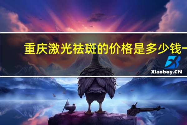重庆激光祛斑的价格是多少钱一个 重庆西南医院激光去痣多少钱一