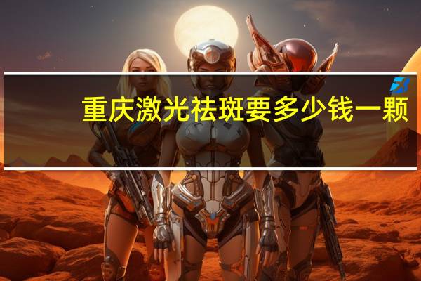 重庆激光祛斑要多少钱一颗，重庆西南医院激光去痣多少钱一颗