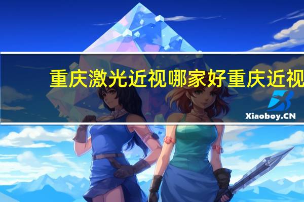 重庆激光近视哪家好 重庆近视手术哪家医院最专业最好