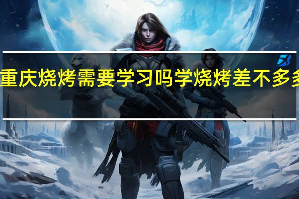 重庆烧烤需要学习吗学烧烤差不多多少钱