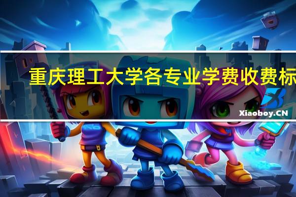 重庆理工大学各专业学费收费标准