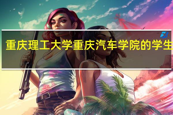 重庆理工大学重庆汽车学院的学生培养