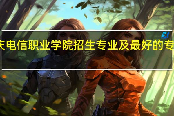 重庆电信职业学院招生专业及最好的专业有哪些