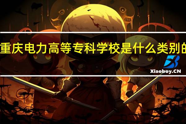 重庆电力高等专科学校是什么类别的学校