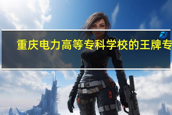 重庆电力高等专科学校的王牌专业