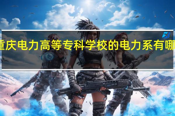重庆电力高等专科学校的电力系有哪些专业