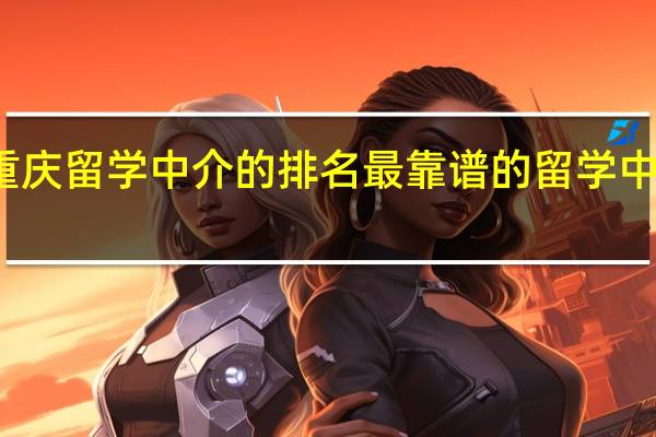 重庆留学中介的排名 最靠谱的留学中介排名