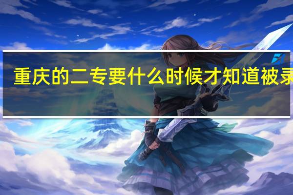 重庆的二专要什么时候才知道被录取5