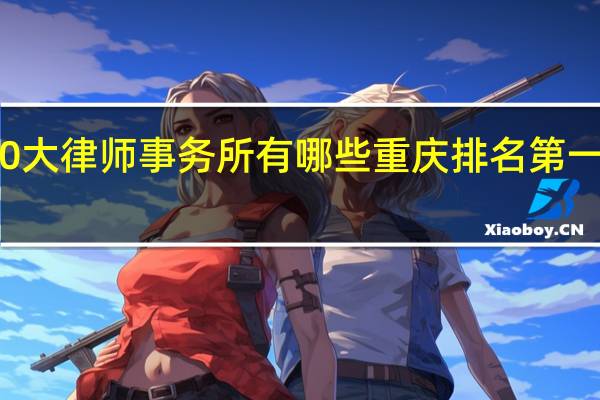 重庆的10大律师事务所有哪些 重庆排名第一的律师事务所
