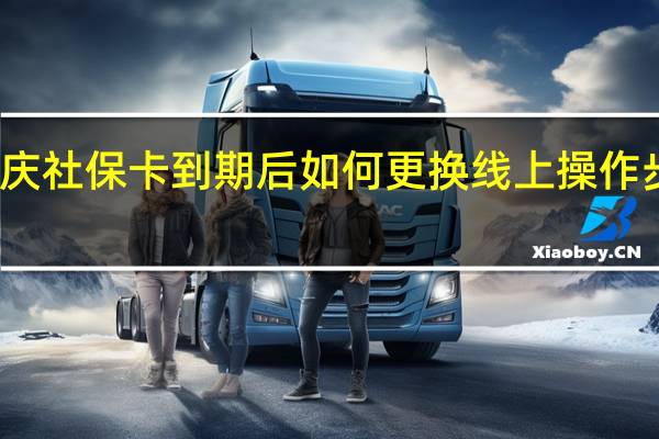 重庆社保卡到期后如何更换 线上操作步骤如下