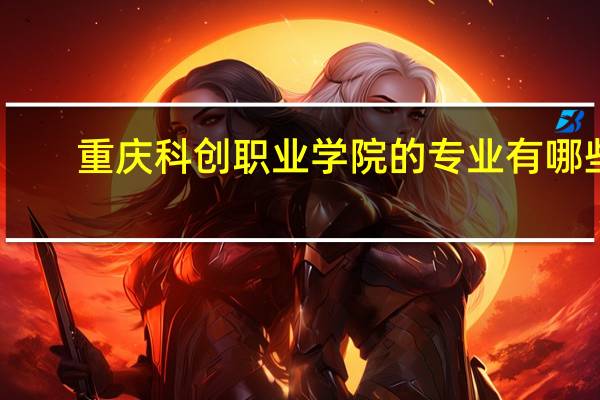 重庆科创职业学院的专业有哪些