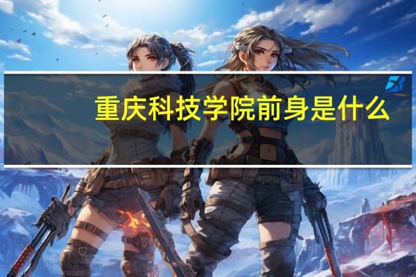 重庆科技学院前身是什么
