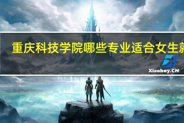 重庆科技学院哪些专业适合女生就读