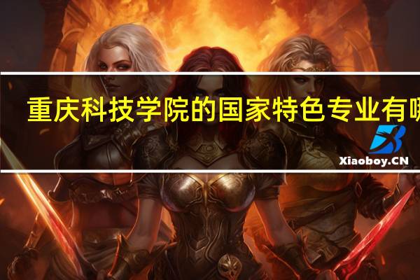 重庆科技学院的国家特色专业有哪些