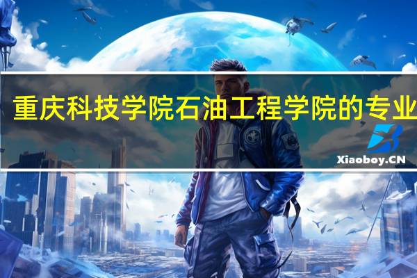 重庆科技学院石油工程学院的专业简介