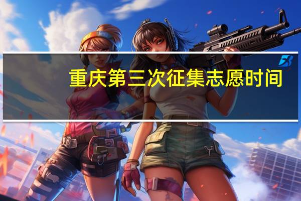 重庆第三次征集志愿时间