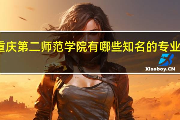 重庆第二师范学院有哪些知名的专业和学科