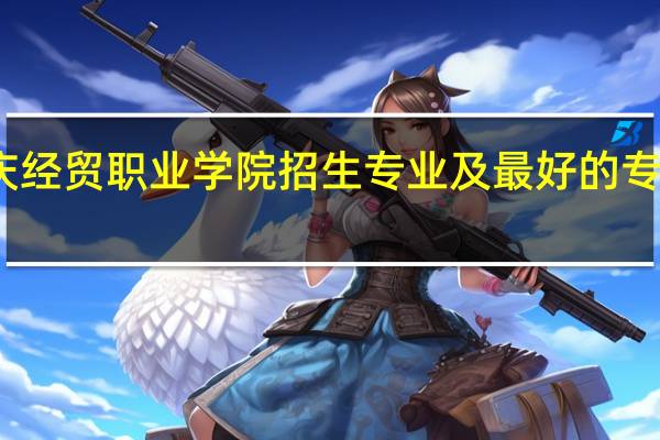 重庆经贸职业学院招生专业及最好的专业有哪些