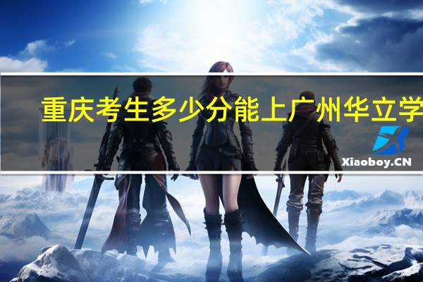 重庆考生多少分能上广州华立学院