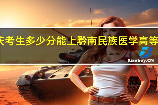 重庆考生多少分能上黔南民族医学高等专科学校