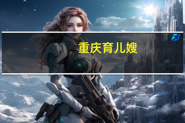 重庆育儿嫂：职责、薪酬和培训要求详解