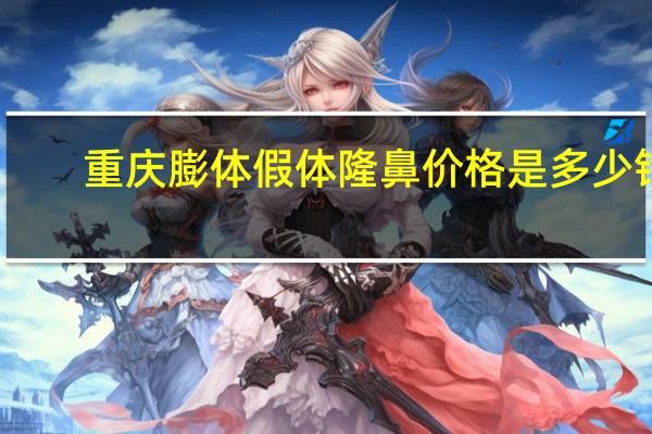 重庆膨体假体隆鼻价格是多少钱 膨体隆鼻价格怎样呢