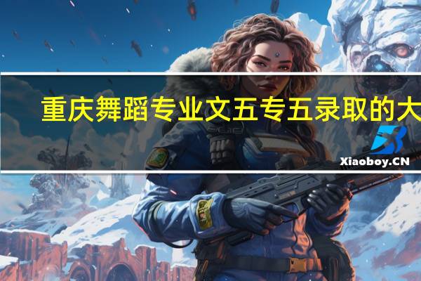 重庆舞蹈专业文五专五录取的大学