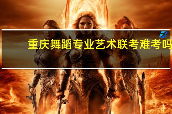 重庆舞蹈专业艺术联考难考吗