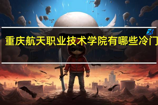 重庆航天职业技术学院有哪些冷门专业