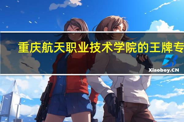 重庆航天职业技术学院的王牌专业
