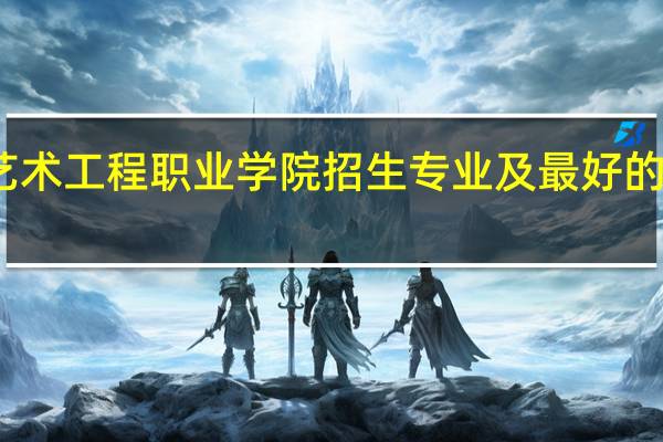 重庆艺术工程职业学院招生专业及最好的专业有哪些
