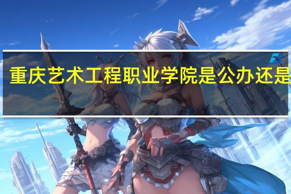 重庆艺术工程职业学院是公办还是民办
